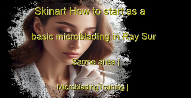 Skinart How to start as a basic microblading in Ray Sur Saone area | MicrobladingTraining | MicrobladingClasses | SkinartTraining-France